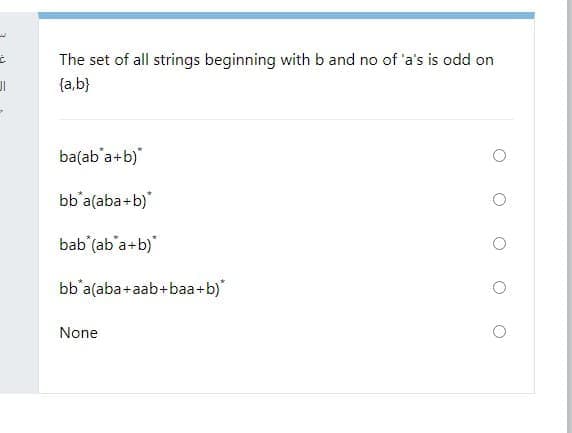 The set of all strings beginning with b and no of 'a's is odd on
{a,b}
ba(ab'a+b)"
bb'a(aba+b)
bab (ab'a+b)"
bb'a(aba+aab+baa+b)
None
