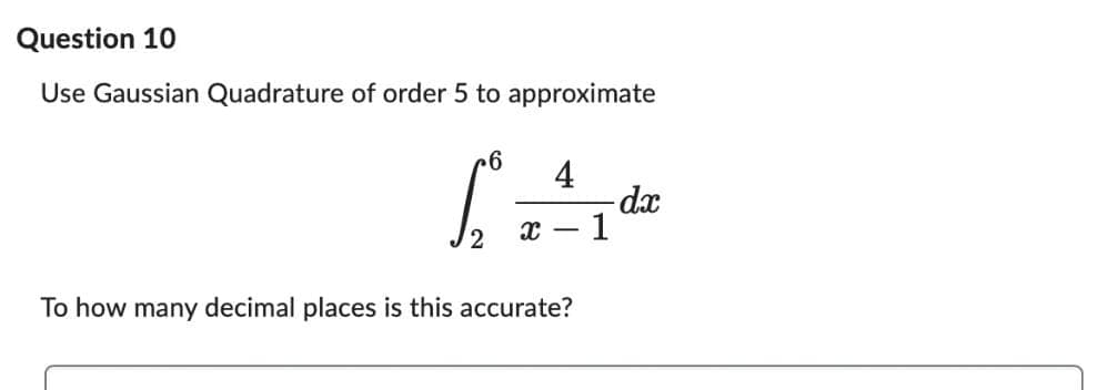 Question 10
Use Gaussian Quadrature of order 5 to approximate
S
4
x-1
To how many decimal places is this accurate?
-dx