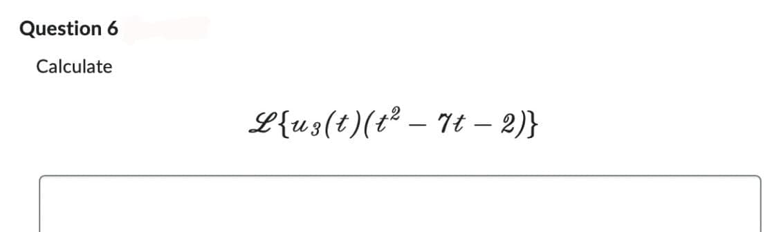 Question 6
Calculate
L{u3(t)(t² – 7t − 2)}