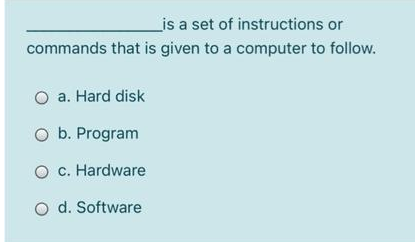 is a set of instructions or
commands that is given to a computer to follow.
O a. Hard disk
O b. Program
O c. Hardware
O d. Software