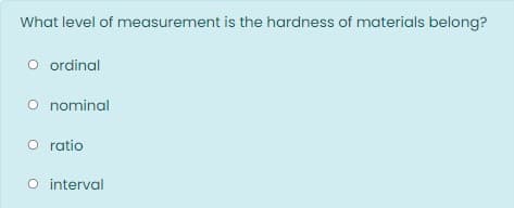 What level of measurement is the hardness of materials belong?
O ordinal
O nominal
O ratio
O interval
