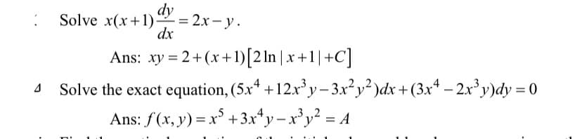 :
4
Solve x(x+1)=2x-y.
dx
Ans: xy = 2+ (x+1) [2ln | x+1| +C]
Solve the exact equation, (5x4 +12x³y-3x²y²)dx +(3x4 - 2x³y)dy = 0
Ans: f(x, y) = x³ +3x+y=x³y² = A