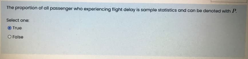The proportion of all passenger who experiencing flight delay is sample statistics and can be denoted with P.
Select one:
O True
O False
