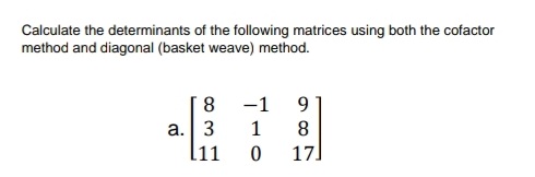 Calculate the determinants of the following matrices using both the cofactor
method and diagonal (basket weave) method.
8
-1
9.
a.| 3
l11
1
8.
17
