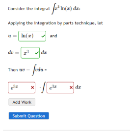 Consider the integral a³ In(x) daz:
Applying the integration by parts technique, let
u= ln(2)
du
Then w
e³a
z dz
-fodu -
Add Work
Submit Question
and
x dz