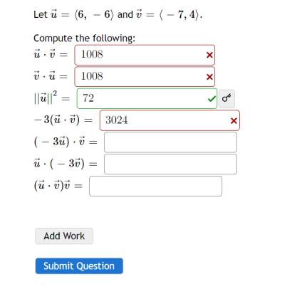 Let u (6,6) and 7 = (-7,4).
Compute the following:
u v =
1008
v=1008
|||||² = 72
-3(u-v) = 3024
(-3u) v =
ú. (-3v) =
(ú. v) v =
Add Work
Submit Question
X
X
>
8
X
