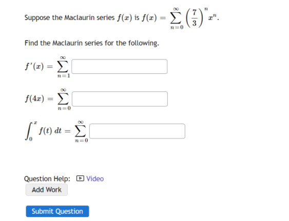 Suppose the Maclaurin series f(x) is f(x) =
-
Find the Maclaurin series for the following.
f'(x) =
f(4x)=
n=1
M8
n=0
[²* f(t) dt = Ë
n=0
Question Help: Video
Add Work
Submit Question
Σ (3)
n=0
71
T".