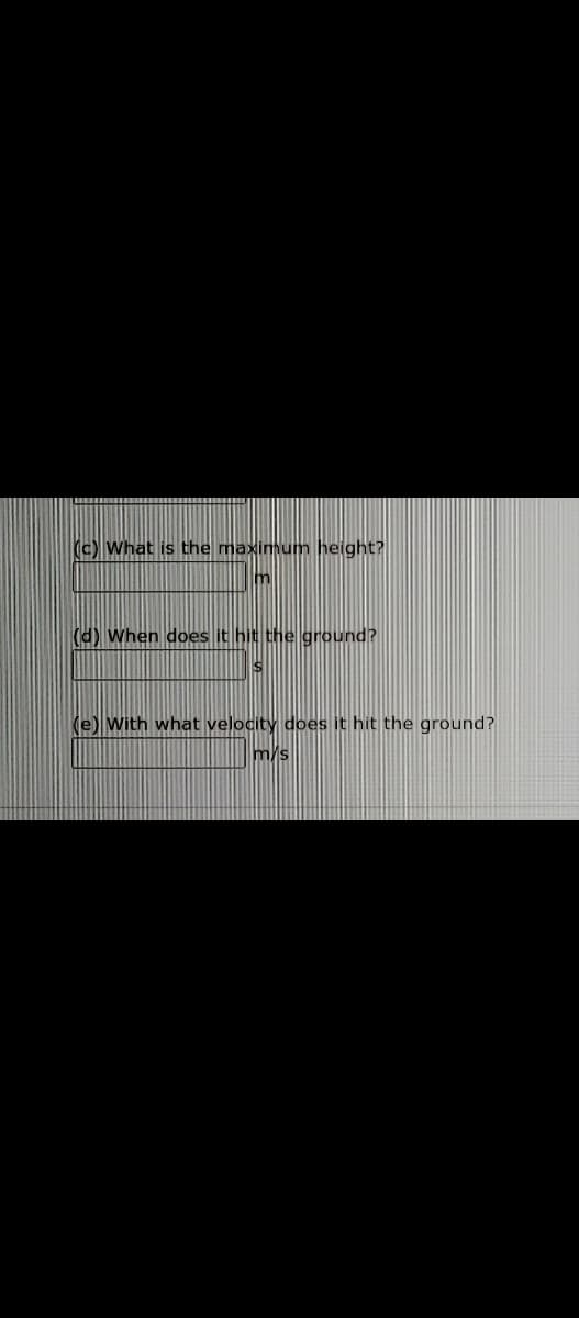 (c) What is the maximum height?
(d) When does it hit the ground?
(e) With what velocity does it hit the ground?
m/s
