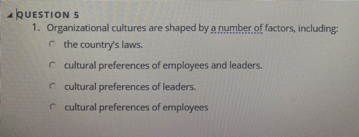 1QUESTION5
1.Organizational cultures are shaped by a number of factors, including:
P******
e the country's laws.
cultural preferences of employees and leaders.
cultural preferences of leaders.
cultural preferences of employees
