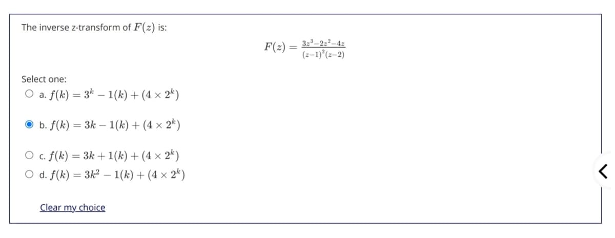 The inverse z-transform of F(z) is:
F(2) =
323–2z²–4z
(z–1)°(z-2)
Select one:
O a. f(k) = 3* – 1(k) + (4 × 2*)
b. f(k) = 3k – 1(k) + (4 × 2k)
c. f(k)
O d. f(k)
= 3k + 1(k) + (4 × 2*)
3k2 –
1(k) + (4 × 2*)
Clear my choice
