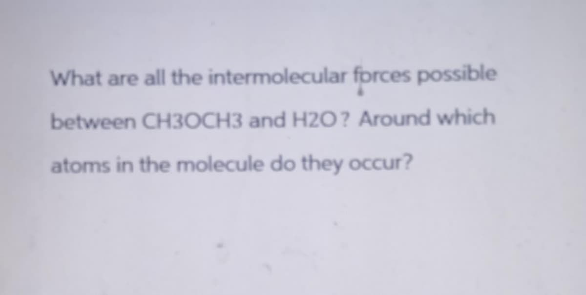 What are all the intermolecular forces possible
between CH3OCH3 and H2O? Around which
atoms in the molecule do they occur?