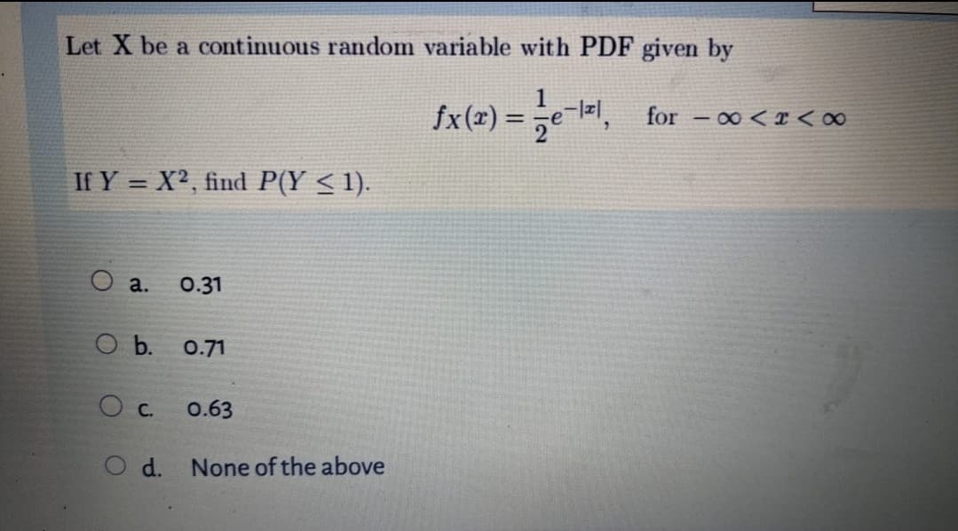 Let X be a continuous random variable with PDF given by
fx(x) = 1½-11,
for -∞<PAR
If Y=X2, find P(Y < 1).
a.
0.31
O b. 0.71
O c.
0.63
O d.
None of the above