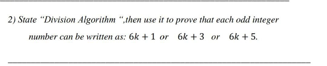 2) State "Division Algorithm “,then use it to prove that each odd integer
number can be written as: 6k + 1 or
6k + 3 or
6k + 5.
