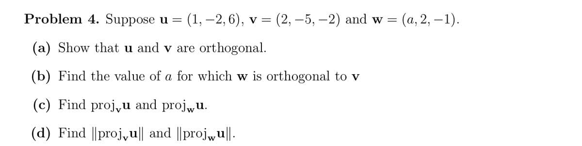 Problem 4. Suppose u =
(1, –2, 6), v = (2, –5, -2) and w =
(а, 2, — 1).
(a) Show that u and v are orthogonal.
(b) Find the value of a for which w is orthogonal to v
(c) Find proj,u and proj„u.
(d) Find ||proj,u|| and ||proj,u||.
