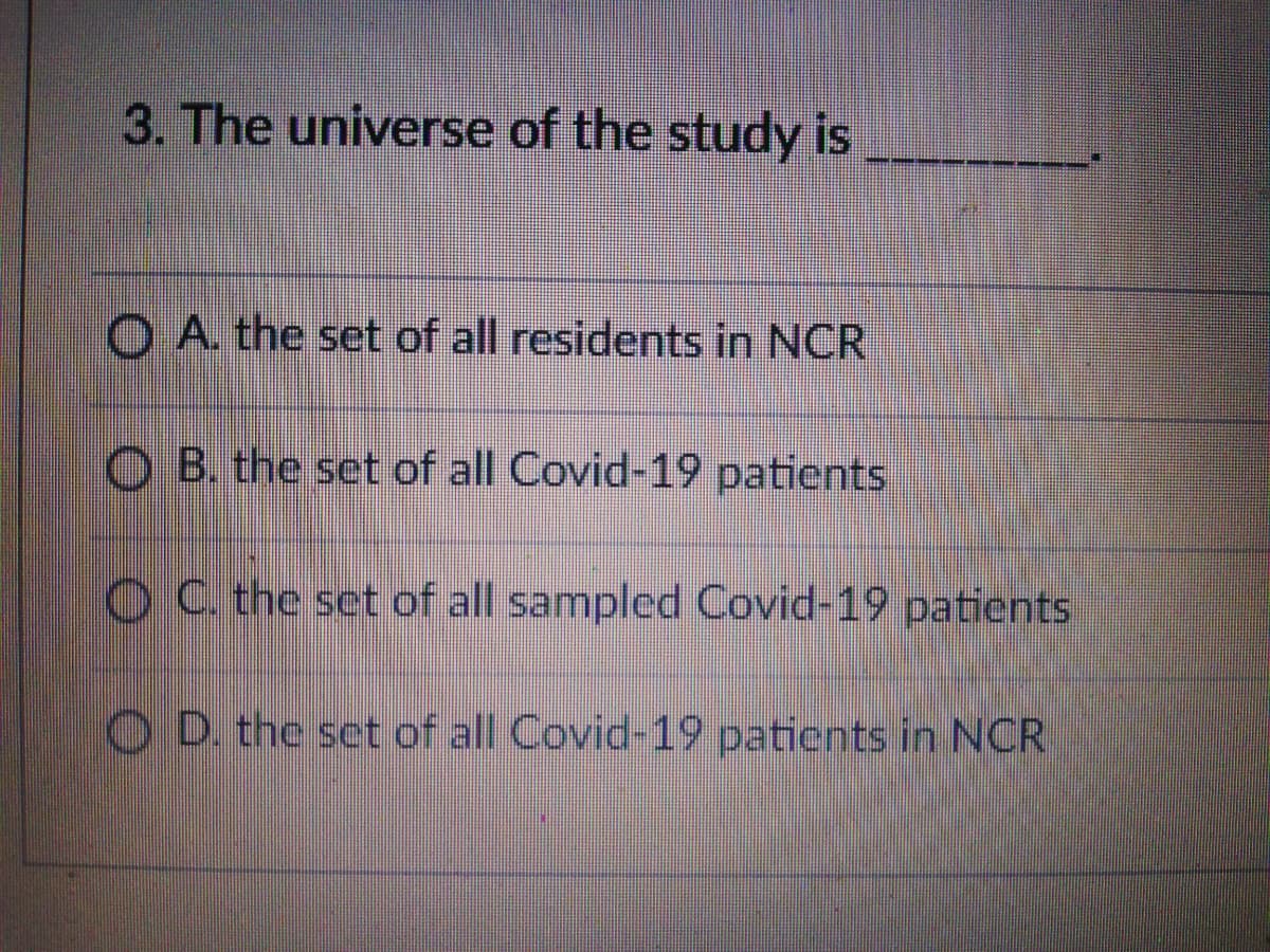 3. The universe of the study is
O A. the set of all residents in NCR
O B. the set of all Covid-19 patients
OC the set of all sampled Covid-19 patients
O D. the set of all Covid-19 patients in NCR

