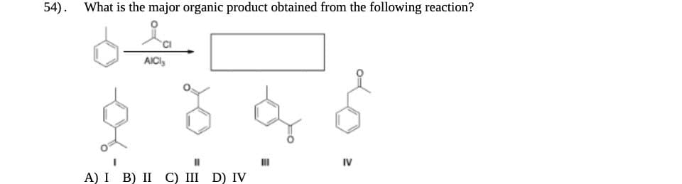 54). What is the major organic product obtained from the following reaction?
AICI
A) I B) II C) III D) IV
IV