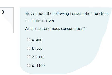 19
66. Consider the following consumption function
C = 1100 + 0.6Yd
What is autonomous consumption?
a. 400
O b. 500
c. 1000
O d. 1100
