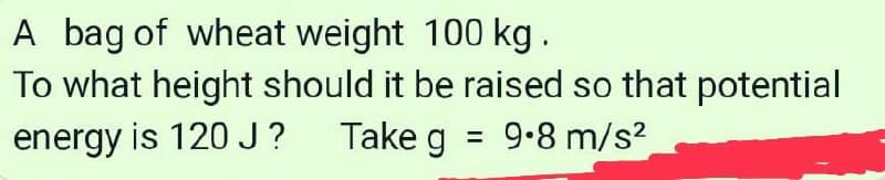 A bag of wheat weight 100 kg.
To what height should it be raised so that potential
energy is 120 J?
Take g
= 9.8 m/s²