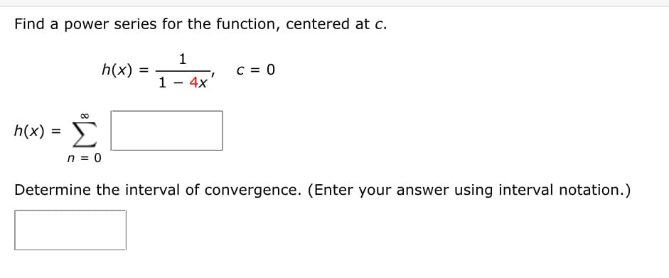 Find a power series for the function, centered at c.
1
h(x) =
c = 0
1- 4x
h(x) =
n = 0
Determine the interval of convergence. (Enter your answer using interval notation.)
