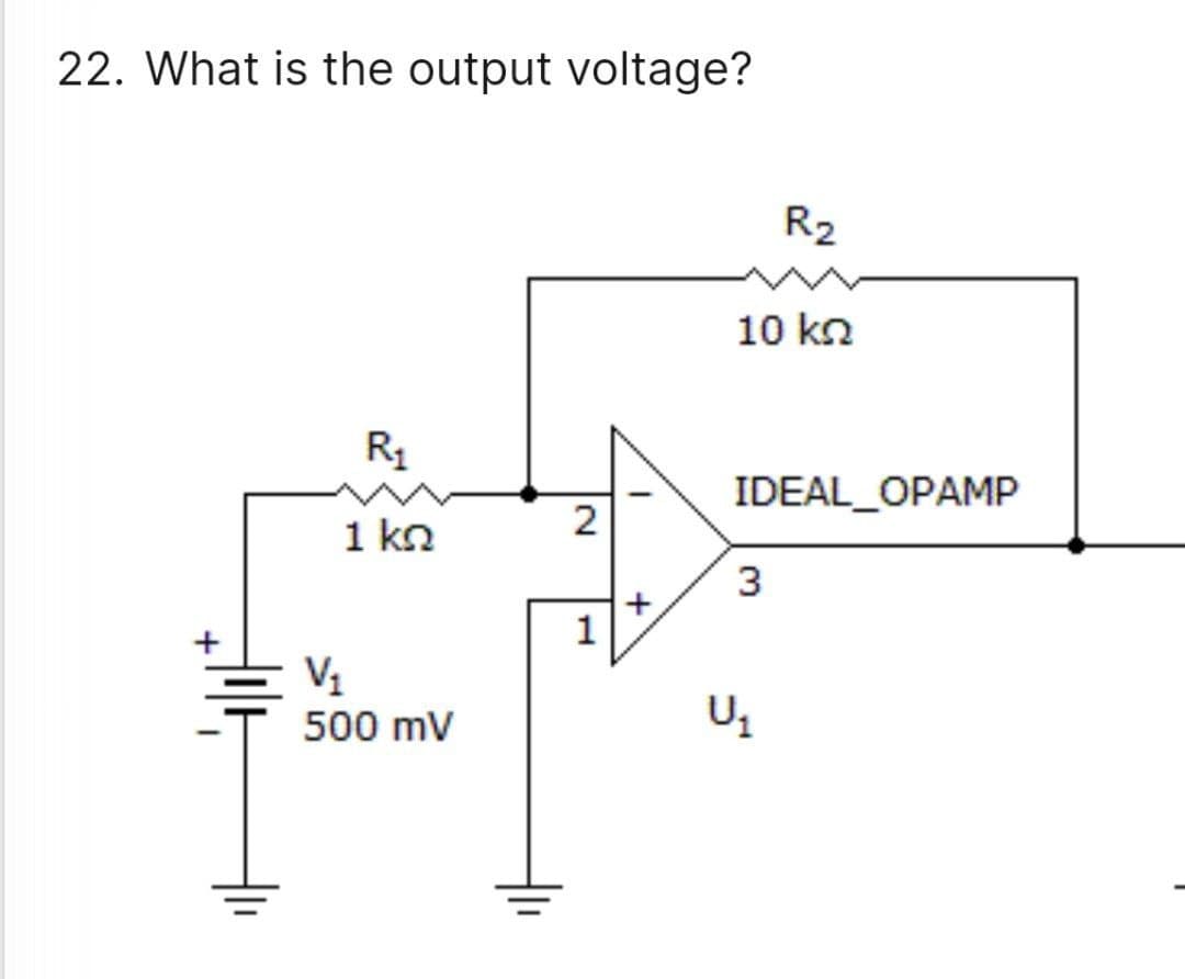 22. What is the output voltage?
R₁
1 kn
V₁
500 mV
2
1
I
+
R₂
10 ΚΩ
IDEAL_OPAMP
3
U₁₁