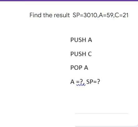 Find the result SP-3010,A-59,C=21
PUSH A
PUSH C
POP A
A = ?SP=?