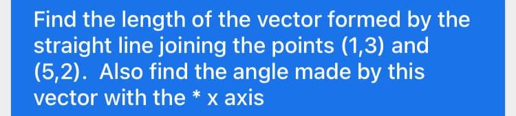 Find the length of the vector formed by the
straight line joining the points (1,3) and
(5,2). Also find the angle made by this
vector with the * x axis
