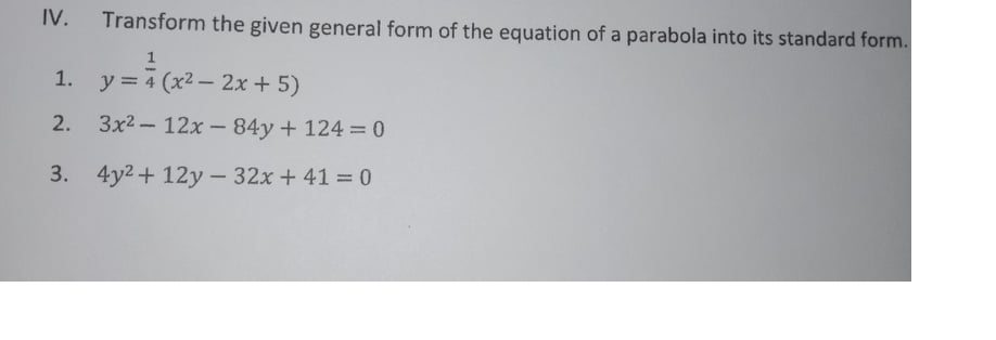 IV.
Transform the given general form of the equation of a parabola into its standard form.
y = 4 (x2- 2x + 5)
2.
Зx2 — 12х-84у + 1243 0
3. 4y2+ 12y - 32x + 41 = 0
