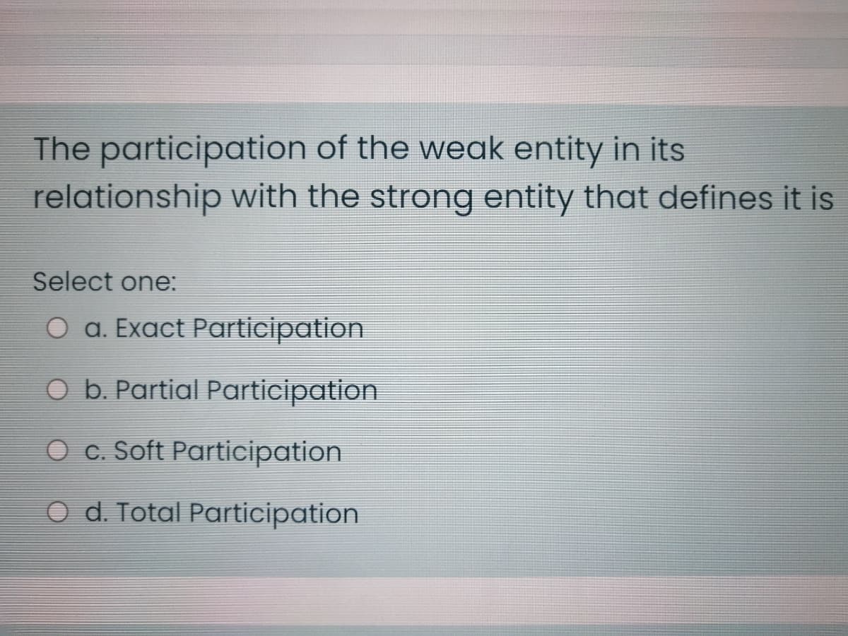 The participation of the weak entity in its
relationship with the strong entity that defines it is
Select one:
O a. Exact Participation
O b. Partial Participation
O c. Soft Participation
O d. Total Participation
