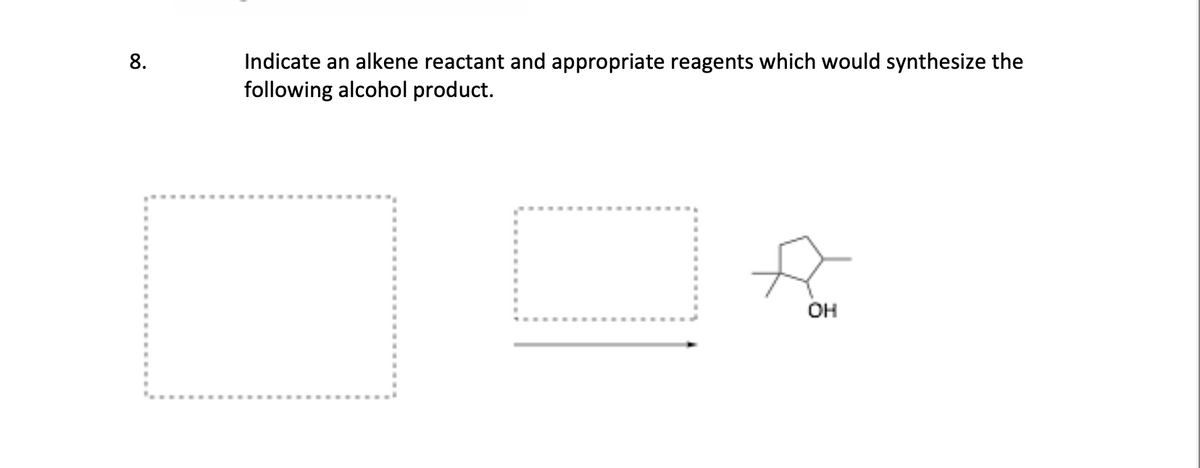 8.
Indicate an alkene reactant and appropriate reagents which would synthesize the
following alcohol product.
10
OH