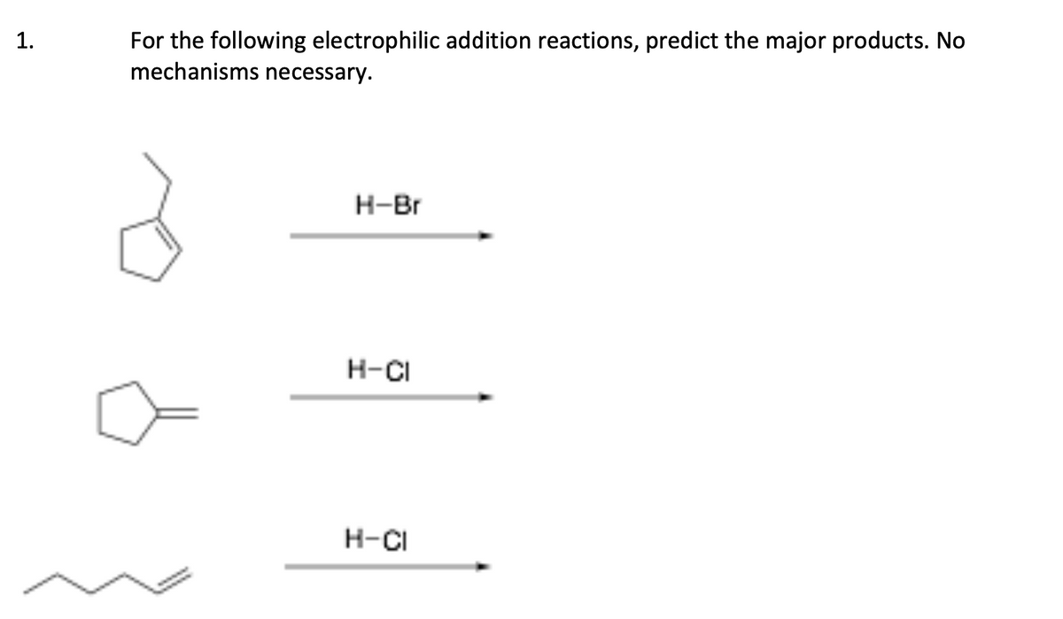 1.
For the following electrophilic addition reactions, predict the major products. No
mechanisms necessary.
H-Br
H-CI
H-CI