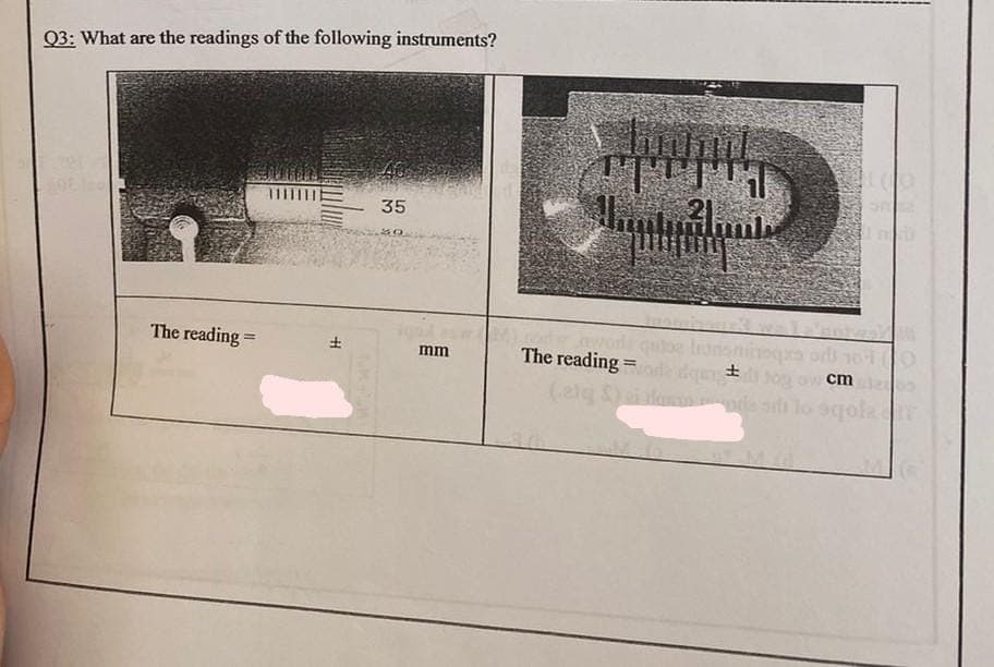 Q3: What are the readings of the following instruments?
shund
35
30
The reading=
H
mm
FTTI
que let
The reading toda dgn
(elg
OFILE
m
cm
± 10g
de siti lo sqola