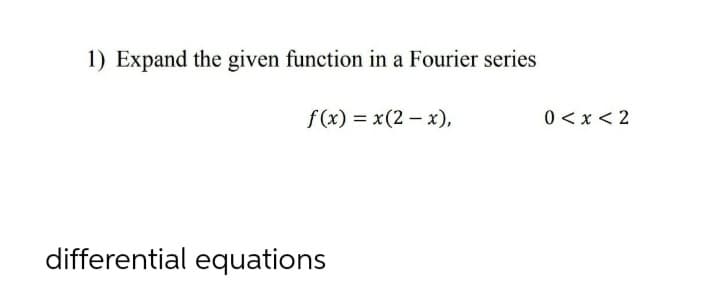 1) Expand the given function in a Fourier series
f (x) = x(2 – x),
0 <x < 2
differential equations
