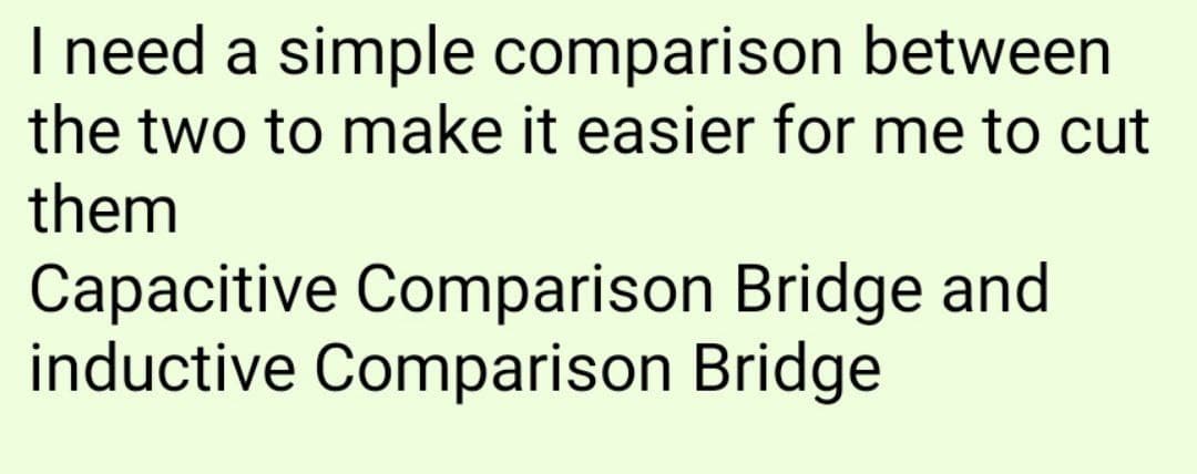 I need a simple comparison between
the two to make it easier for me to cut
them
Capacitive Comparison Bridge and
inductive Comparison Bridge