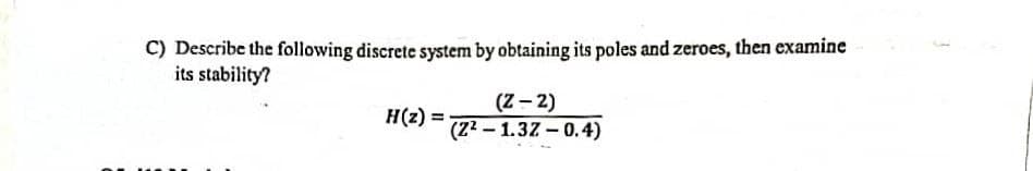 C) Describe the following discrete system by obtaining its poles and zeroes, then examine
its stability?
(Z - 2)
(22 – 1.37 - 0.4)
H(z) =
