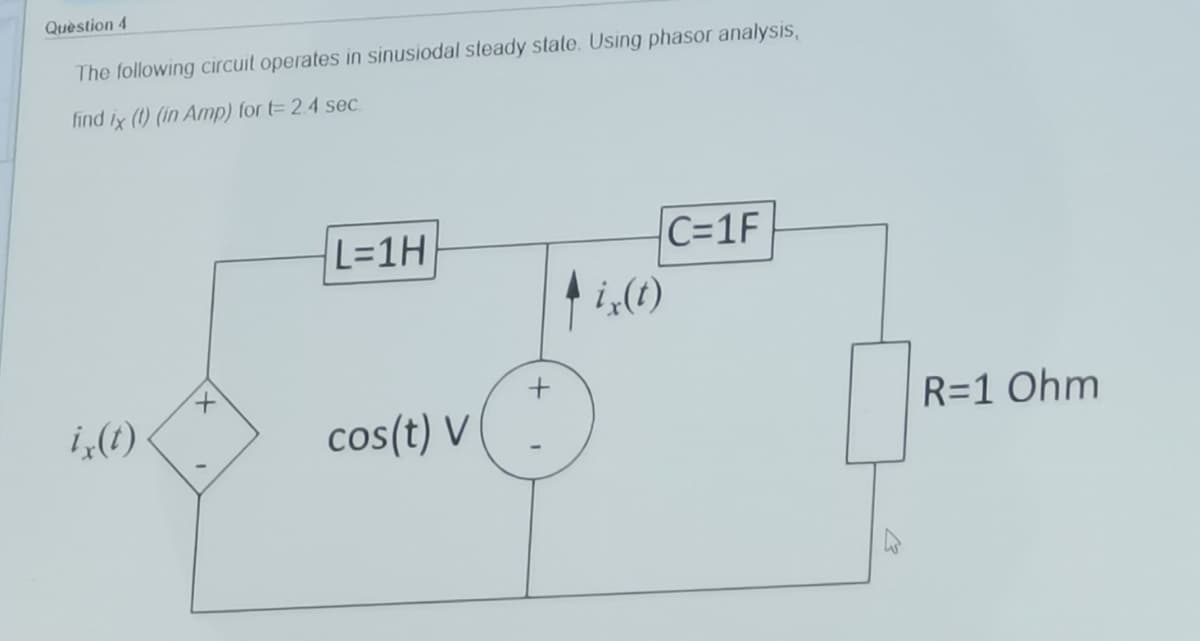 Quèstion 4
The following circuit operates in sinusiodal steady state. Using phasor analysis,
find ix (1) (in Amp) for t= 2.4 sec.
L=1H
C=1F
i„(1)
i,(1)
cos(t) V
R=1 Ohm
