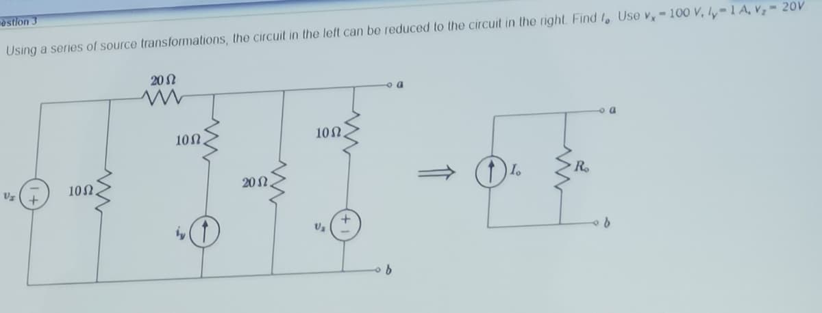 vèstion 3
Using a series of source transformations, the circuit in the left can be reduced to the circuit in the right Find f, Use v, - 100 V, ly-1 A, V, - 20V
20N
a
o a
10N
10N.
10N.
20N.
