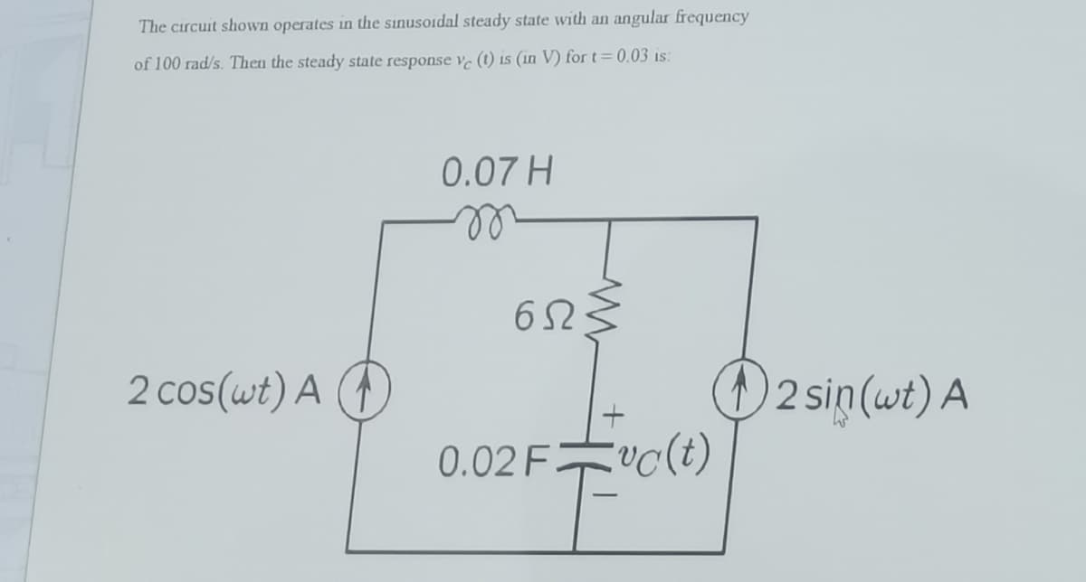The circuit shown operates in the sinusoidal steady state with an angular frequency
of 100 rad/s. Then the steady state response ve (t) is (in V) for t=0.03 is:
0.07 H
62
2 cos(wt) A
2 sin (wt) A
0.02 Fvc(t)
