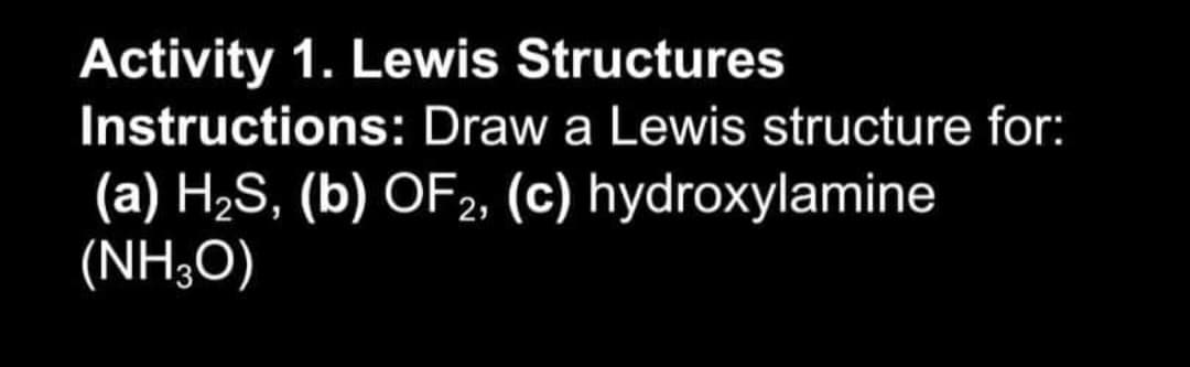 Activity 1. Lewis Structures
Instructions: Draw a Lewis structure for:
(a) H,S, (b) OF2, (c) hydroxylamine
(NH;0)
