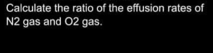 Calculate the ratio of the effusion rates of
N2 gas and 02 gas.
