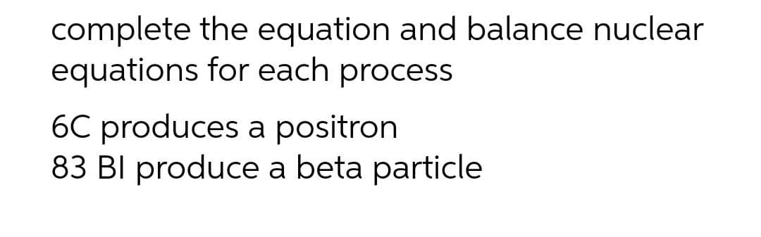 complete the equation and balance nuclear
equations for each process
6C produces a positron
83 BI produce a beta particle