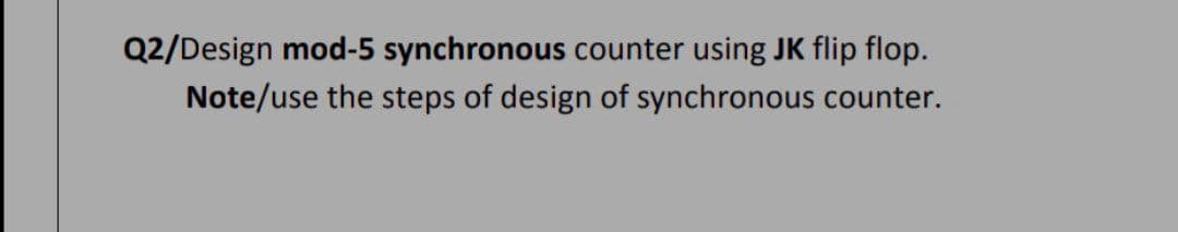 Q2/Design mod-5 synchronous counter using JK flip flop.
Note/use the steps of design of synchronous counter.
