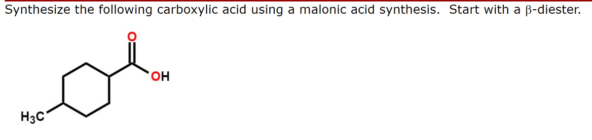 Synthesize the following carboxylic acid using a malonic acid synthesis. Start with a ẞ-diester.
H3C
OH