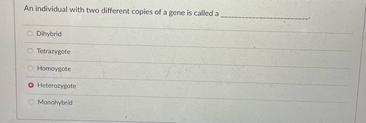 An individual with two different copies of a gene is called a
Dihybrid
Tetrazygote
Homoygote
Heterozygote
Monohybrid