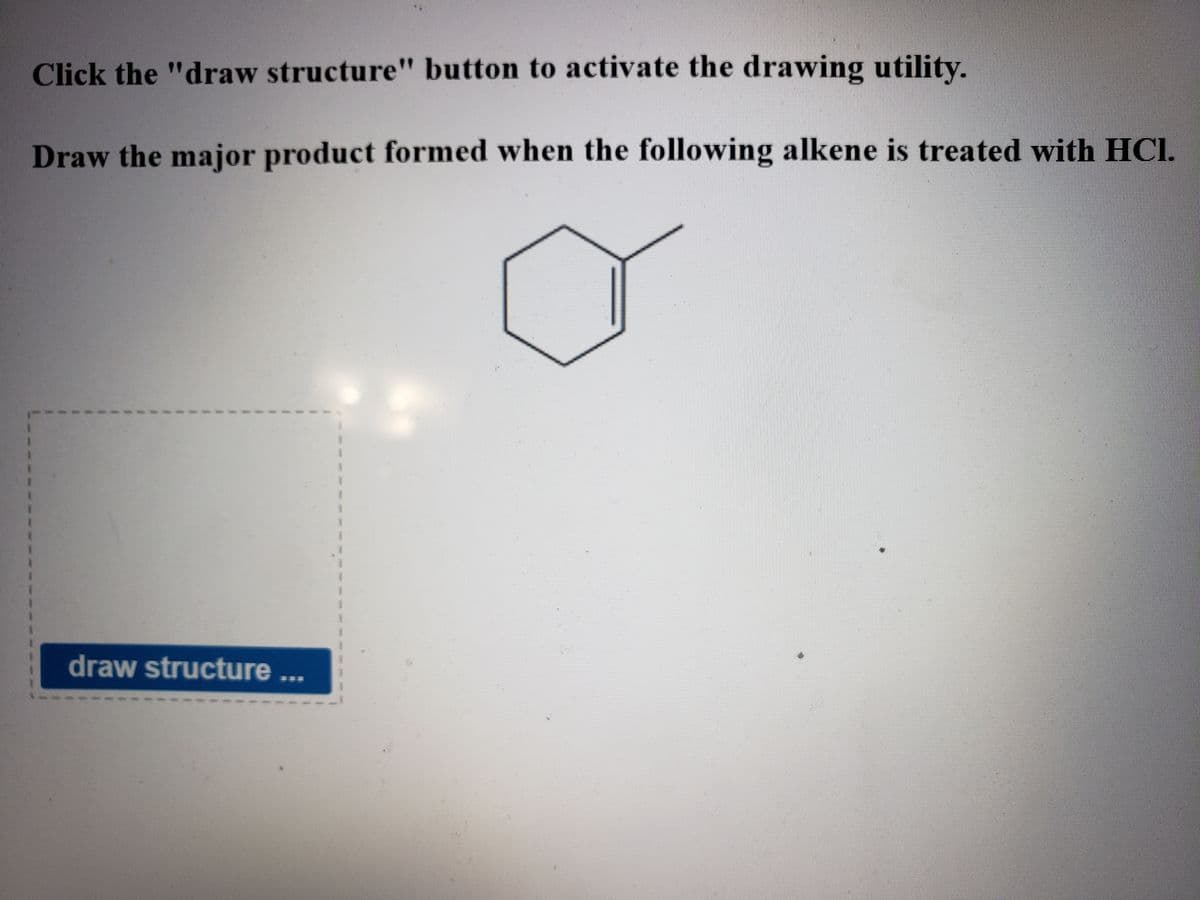 Click the "draw structure" button to activate the drawing utility.
Draw the major product formed when the following alkene is treated with HCI.
draw structure ...
