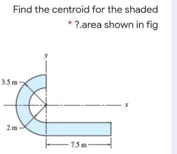 Find the centroid for the shaded
?.area shown in fig
3.5 m
2 m
-7.5 m
