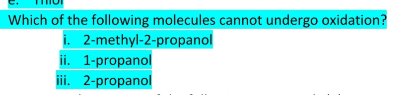 Which of the following molecules cannot undergo oxidation?
2-methyl-2-propanol
ii. 1-propanol
iii. 2-propanol
