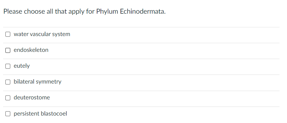 Please choose all that apply for Phylum Echinodermata.
water vascular system
endoskeleton
O eutely
O bilateral symmetry
deuterostome
O persistent blastocoel
