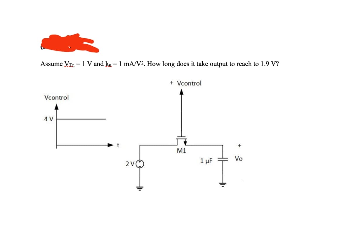 Assume V 1 V and kn = 1 mA/V2. How long does it take output to reach to 1.9 V?
+ Vcontrol
Vcontrol
4 V
+
M1
1 µF
Vo