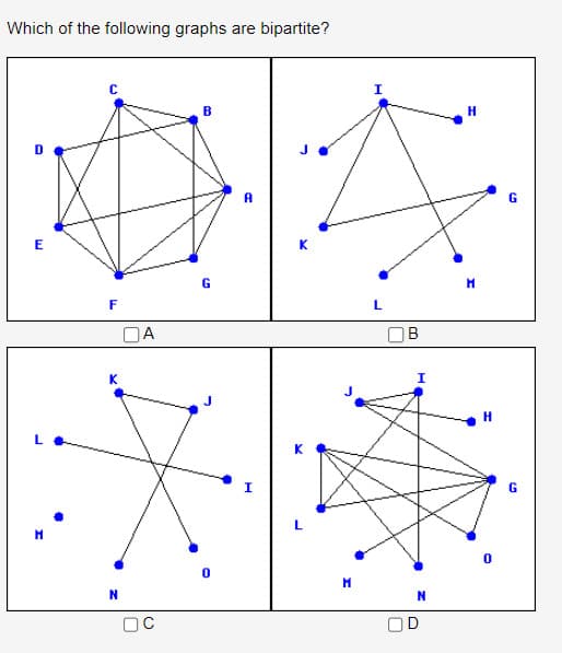 Which of the following graphs are bipartite?
D
E
F
☐ A
K
N
C
B
G
A
I
K
K
0
Н
I
L
B
I
N
D
H
Н