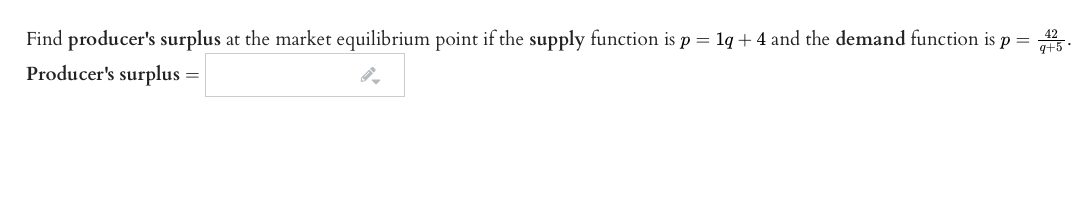 Find producer's surplus at the market equilibrium point if the supply function is p = lq + 4 and the demand function is p =
q+5.
Producer's surplus =
